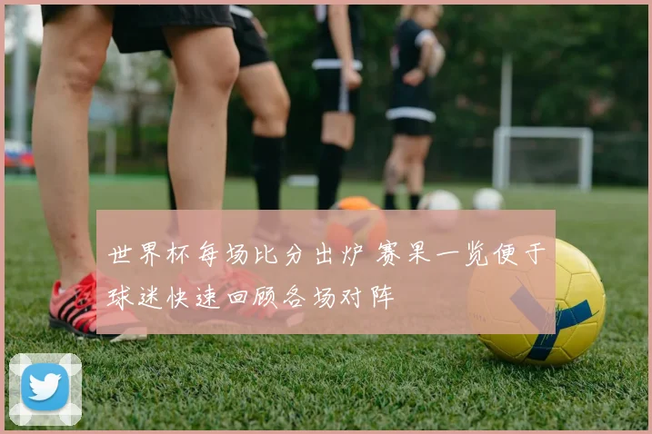 世界杯每场比分出炉 赛果一览便于球迷快速回顾各场对阵