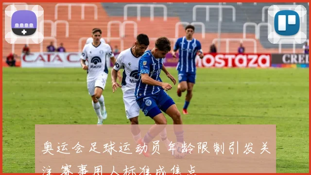 奥运会足球运动员年龄限制引发关注 赛事用人标准成焦点
