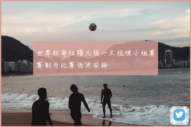 世界杯每组踢几场一文梳理小组赛赛制与比赛场次安排