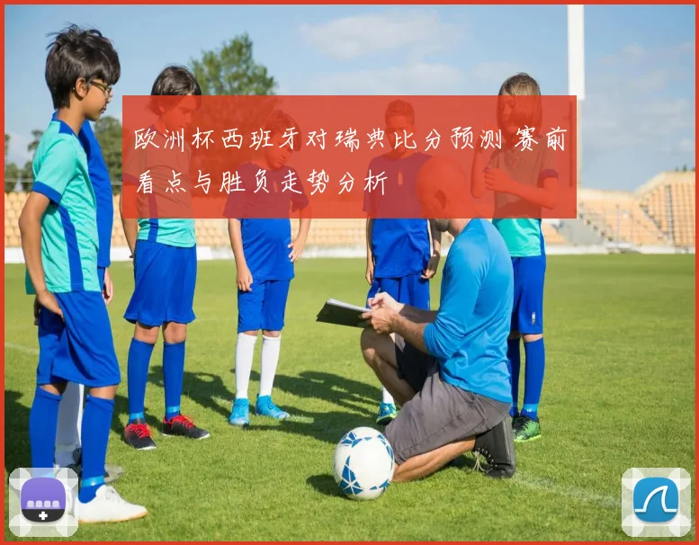 欧洲杯西班牙对瑞典比分预测 赛前看点与胜负走势分析