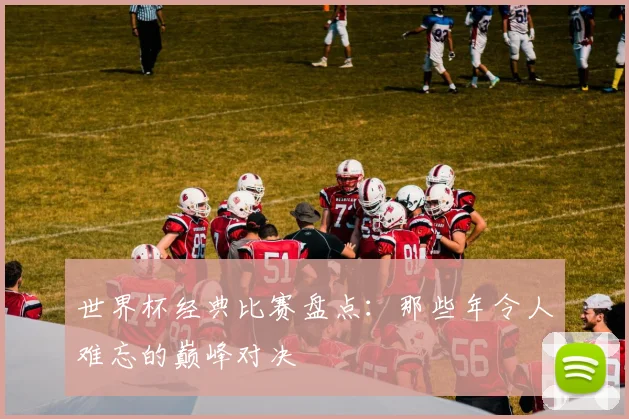 世界杯经典比赛盘点：那些年令人难忘的巅峰对决