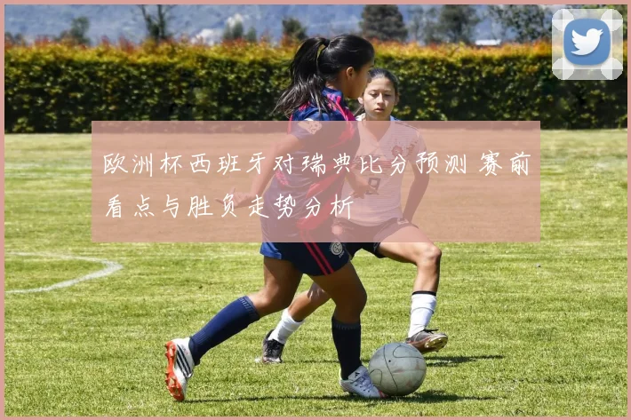 欧洲杯西班牙对瑞典比分预测 赛前看点与胜负走势分析